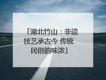 湖北竹山：非遗技艺承古今 传统民俗韵味浓