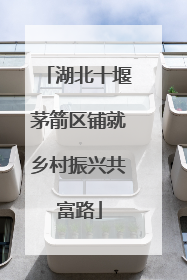 湖北十堰茅箭区铺就乡村振兴共富路