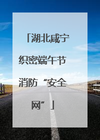 湖北咸宁织密端午节消防“安全网”