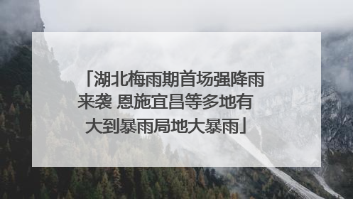 湖北梅雨期首场强降雨来袭 恩施宜昌等多地有大到暴雨局地大暴雨