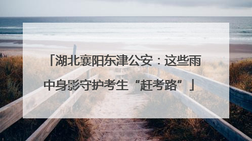 湖北襄阳东津公安：这些雨中身影守护考生“赶考路”
