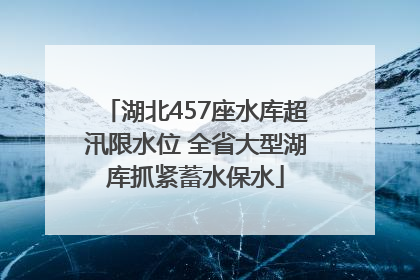 湖北457座水库超汛限水位 全省大型湖库抓紧蓄水保水