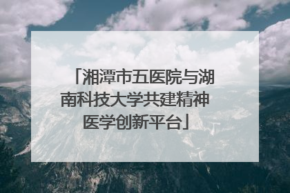 湘潭市五医院与湖南科技大学共建精神医学创新平台
