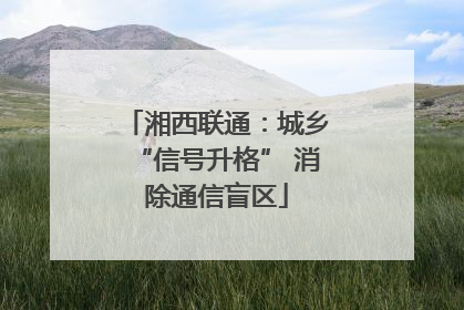 湘西联通：城乡“信号升格” 消除通信盲区