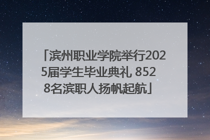 滨州职业学院举行2025届学生毕业典礼 8528名滨职人扬帆起航