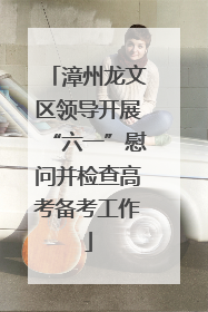漳州龙文区领导开展“六一”慰问并检查高考备考工作