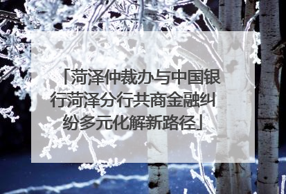 菏泽仲裁办与中国银行菏泽分行共商金融纠纷多元化解新路径