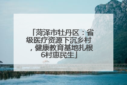 菏泽市牡丹区：省级医疗资源下沉乡村，健康教育基地扎根6村惠民生