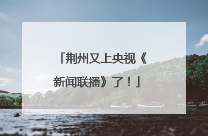 荆州又上央视《新闻联播》了！