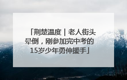 荆楚温度｜老人街头晕倒，刚参加完中考的15岁少年勇伸援手