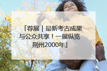 荐展｜最新考古成果与公众共享！一展纵览荆州2000年