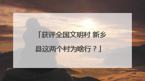 获评全国文明村 新乡县这两个村为啥行？
