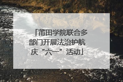 莆田学院联合多部门开展法治护航庆“六一”活动