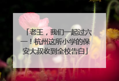 老王，我们一起过六一！杭州这所小学的保安大叔收到全校告白