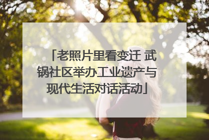 老照片里看变迁 武锅社区举办工业遗产与现代生活对话活动