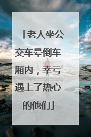 老人坐公交车晕倒车厢内，幸亏遇上了热心的他们