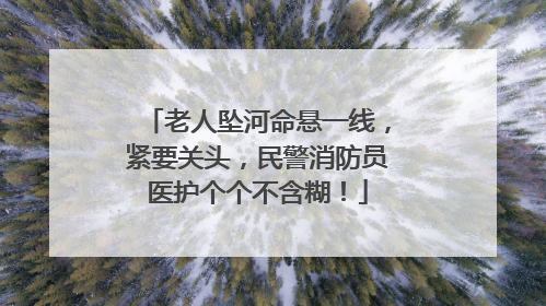 老人坠河命悬一线，紧要关头，民警消防员医护个个不含糊！