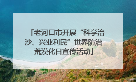 老河口市开展“科学治沙、兴业利民”世界防治荒漠化日宣传活动
