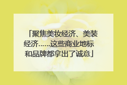 聚焦美妆经济、美装经济……这些商业地标和品牌都拿出了诚意