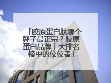 胶原蛋白肽哪个牌子最正宗？胶原蛋白品牌十大排名榜中的佼佼者
