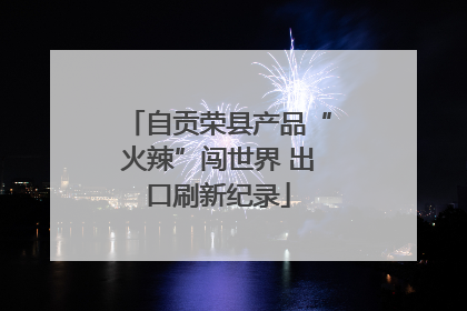自贡荣县产品“火辣”闯世界 出口刷新纪录