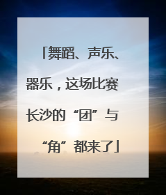 舞蹈、声乐、器乐，这场比赛长沙的“团”与“角”都来了