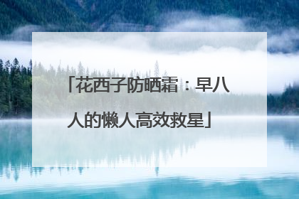 花西子防晒霜：早八人的懒人高效救星