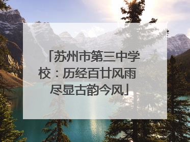 苏州市第三中学校：历经百廿风雨 尽显古韵今风