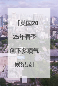 英国2025年春季创下多项气候纪录