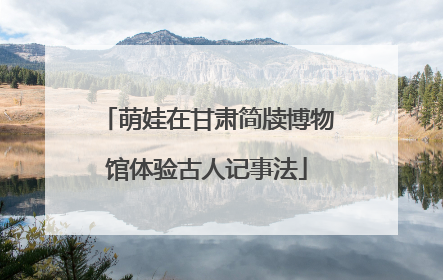 萌娃在甘肃简牍博物馆体验古人记事法
