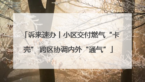 诉来速办丨小区交付燃气“卡壳” 跨区协调内外“通气”