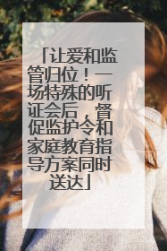 让爱和监管归位！一场特殊的听证会后，督促监护令和家庭教育指导方案同时送达