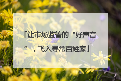 让市场监管的“好声音”，飞入寻常百姓家