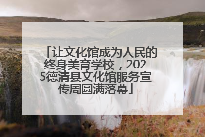 让文化馆成为人民的终身美育学校，2025德清县文化馆服务宣传周圆满落幕