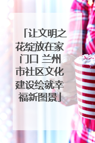 让文明之花绽放在家门口 兰州市社区文化建设绘就幸福新图景