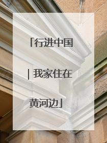 行进中国｜我家住在黄河边