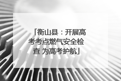 衡山县：开展高考考点燃气安全检查 为高考护航