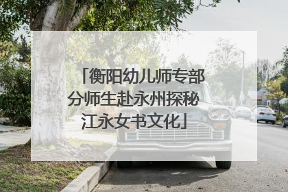 衡阳幼儿师专部分师生赴永州探秘江永女书文化