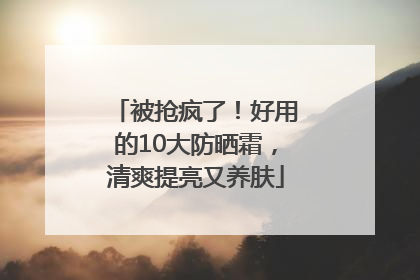 被抢疯了！好用的10大防晒霜，清爽提亮又养肤