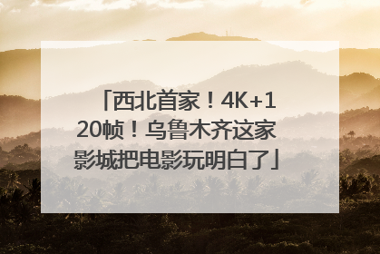 西北首家！4K+120帧！乌鲁木齐这家影城把电影玩明白了