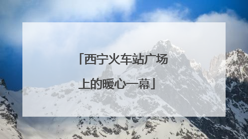 西宁火车站广场上的暖心一幕