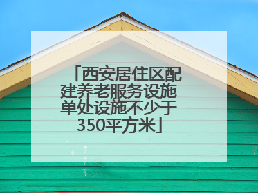 西安居住区配建养老服务设施单处设施不少于350平方米