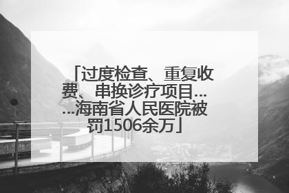 过度检查、重复收费、串换诊疗项目……海南省人民医院被罚1506余万