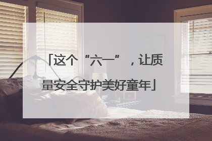 这个“六一”，让质量安全守护美好童年