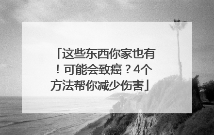 这些东西你家也有！可能会致癌？4个方法帮你减少伤害