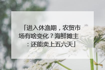 进入休渔期，农贸市场有啥变化？海鲜摊主：还能卖上五六天