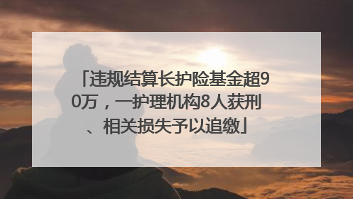 违规结算长护险基金超90万，一护理机构8人获刑、相关损失予以追缴