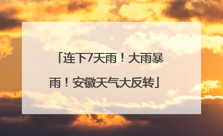 连下7天雨！大雨暴雨！安徽天气大反转