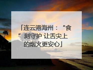 连云港海州：“食”刻守护 让舌尖上的烟火更安心