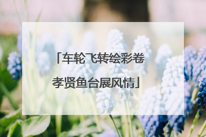 车轮飞转绘彩卷 孝贤鱼台展风情